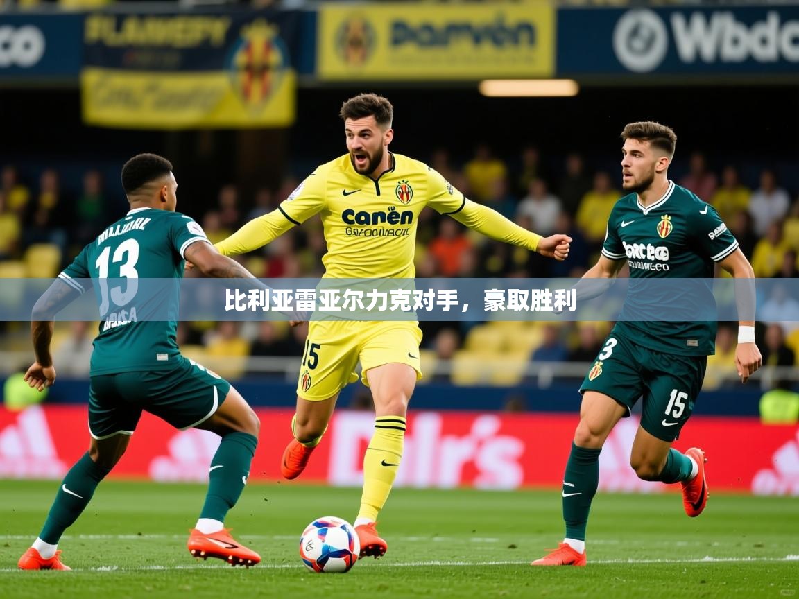 2025华体体育app比利亚雷亚尔力克对手,豪取胜利 第2张