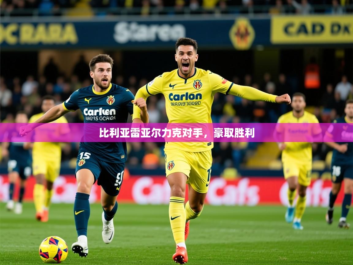 2025华体体育app比利亚雷亚尔力克对手,豪取胜利 第4张