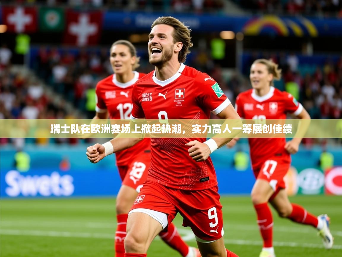 2025华体会登录首页瑞士队在欧洲赛场上掀起热潮，实力高人一筹屡创佳绩