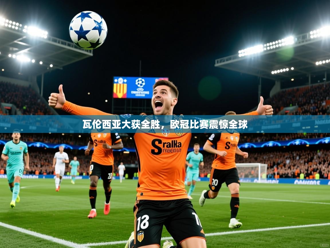 2025华体会体育下载瓦伦西亚大获全胜，欧冠比赛震惊全球