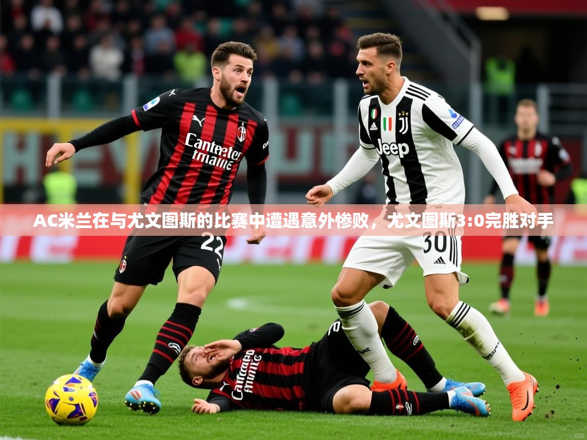 2025华体会登录手机版最新AC米兰在与尤文图斯的比赛中遭遇意外惨败,尤文图斯3:0完胜对手 第3张