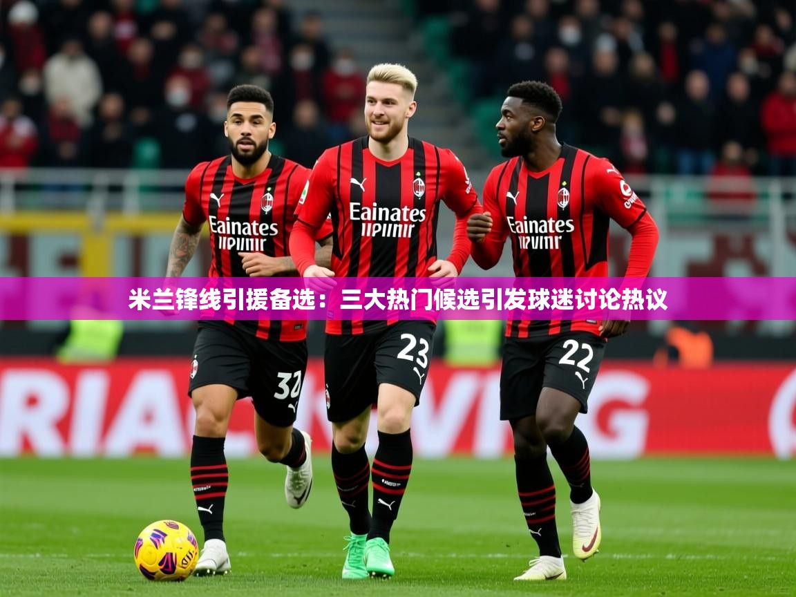 2025华体会登录最新地址米兰锋线引援备选:三大热门候选引发球迷讨论热议 第1张