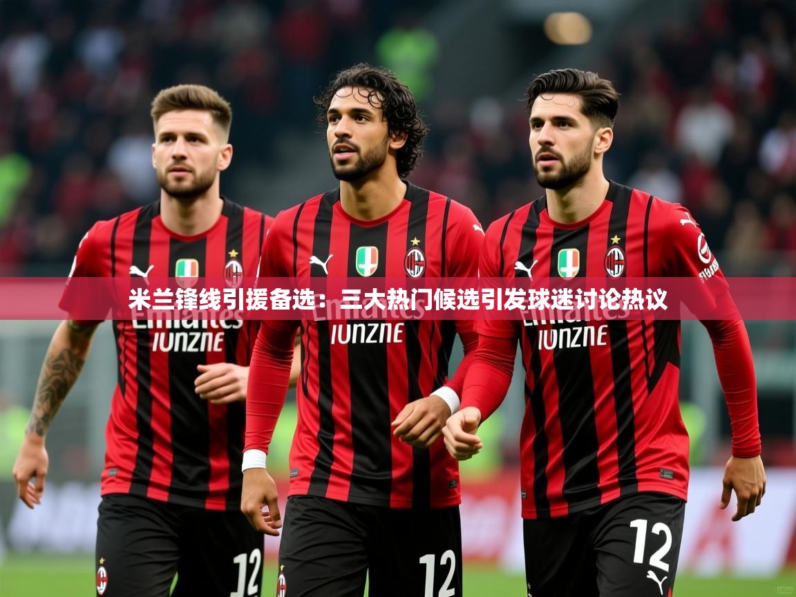 2025华体会登录最新地址米兰锋线引援备选:三大热门候选引发球迷讨论热议 第2张