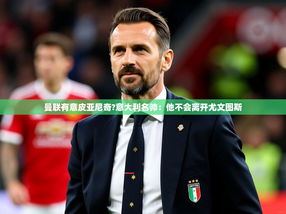 2025华体体育官网曼联有意皮亚尼奇?意大利名帅:他不会离开尤文图斯 第1张