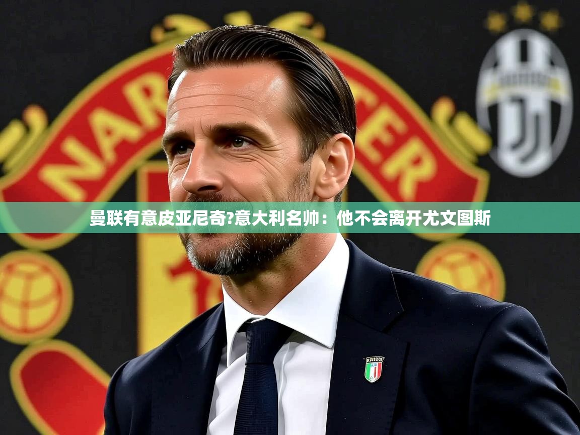 2025华体体育官网曼联有意皮亚尼奇?意大利名帅:他不会离开尤文图斯 第2张