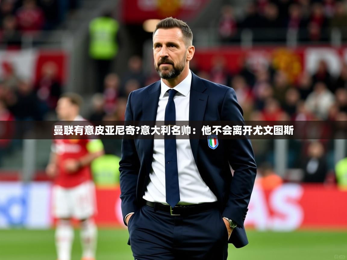 2025华体体育官网曼联有意皮亚尼奇?意大利名帅:他不会离开尤文图斯 第3张