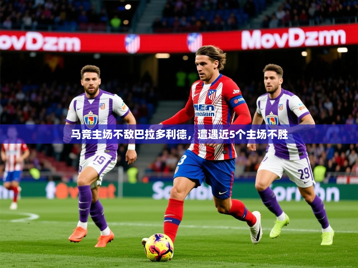 2025华体体育app马竞主场不敌巴拉多利德，遭遇近5个主场不胜
