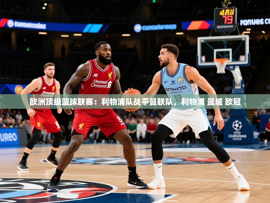 2025华体会登录手机版最新欧洲顶级篮球联赛：利物浦队战平曼联队，利物浦 曼城 欧冠