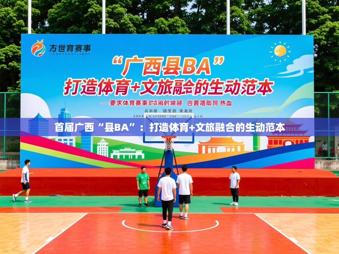2025华体会登录地址首届广西“县BA”:打造体育+文旅融合的生动范本 第1张