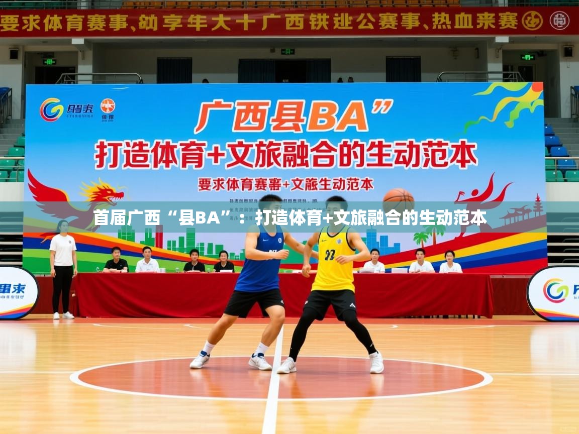 2025华体会登录地址首届广西“县BA”:打造体育+文旅融合的生动范本 第2张