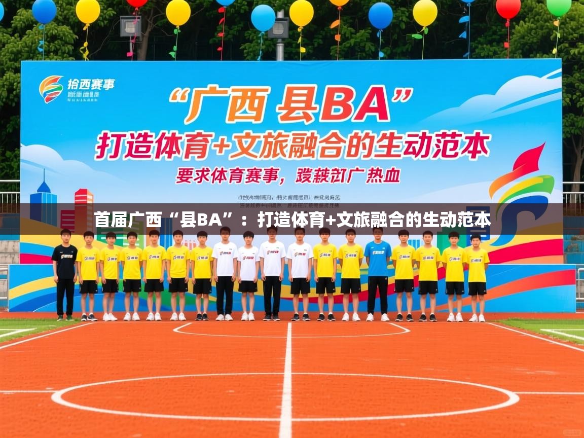 2025华体会登录地址首届广西“县BA”:打造体育+文旅融合的生动范本 第3张
