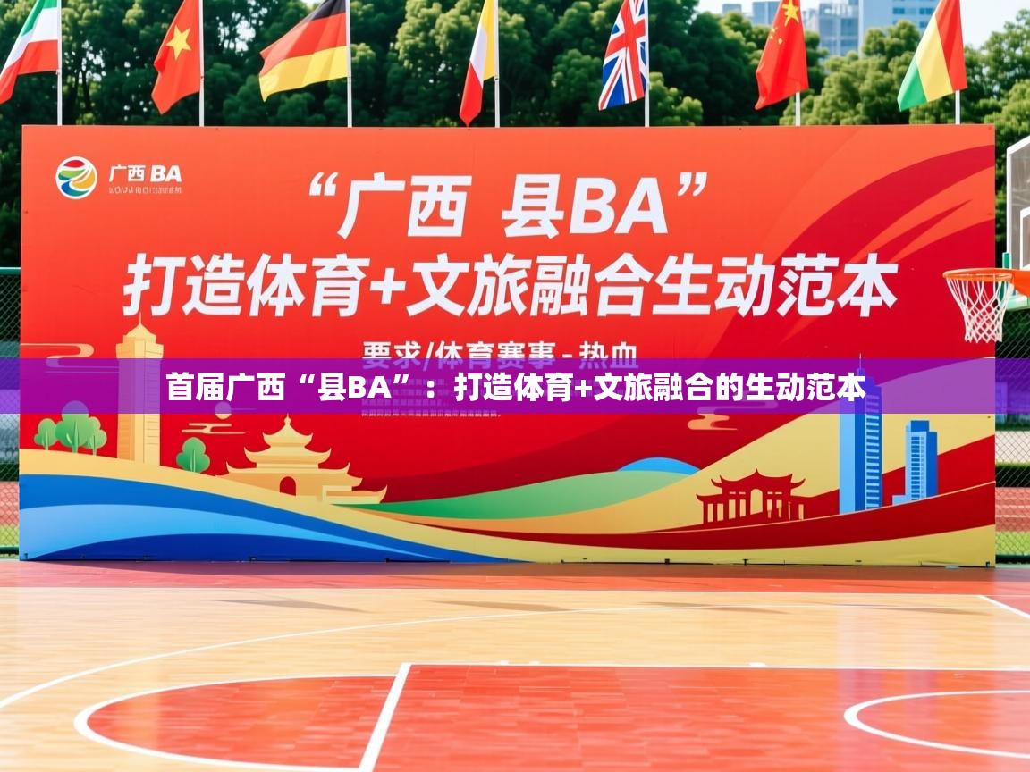 2025华体会登录地址首届广西“县BA”:打造体育+文旅融合的生动范本 第4张