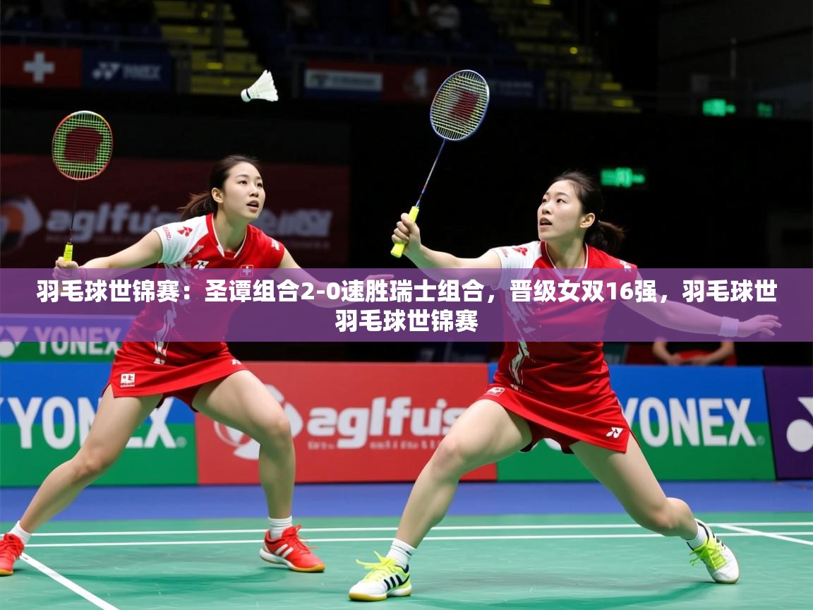 2025华体体育官网羽毛球世锦赛:圣谭组合2-0速胜瑞士组合,晋级女双16强,羽毛球世羽毛球世锦赛 第1张