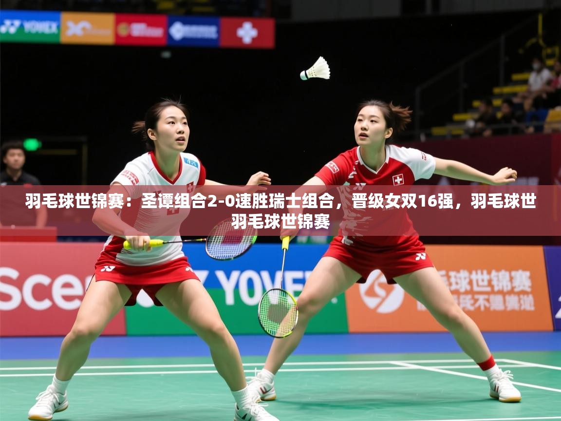 2025华体体育官网羽毛球世锦赛:圣谭组合2-0速胜瑞士组合,晋级女双16强,羽毛球世羽毛球世锦赛 第2张