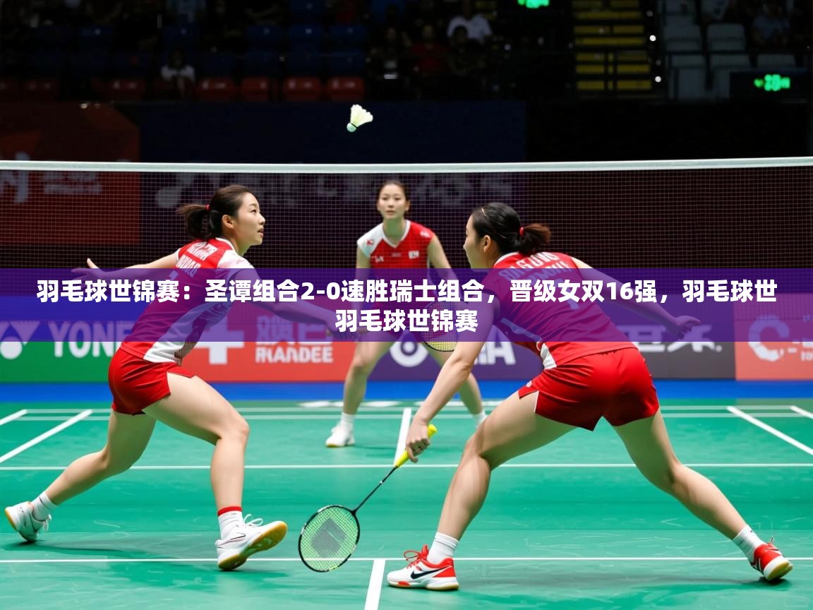 2025华体体育官网羽毛球世锦赛:圣谭组合2-0速胜瑞士组合,晋级女双16强,羽毛球世羽毛球世锦赛 第3张