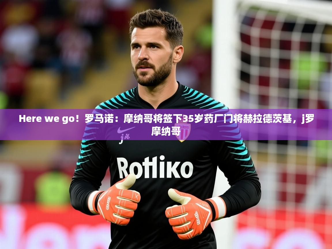 2025华体会登录最新地址Here we go!罗马诺:摩纳哥将签下35岁药厂门将赫拉德茨基,j罗摩纳哥 第1张
