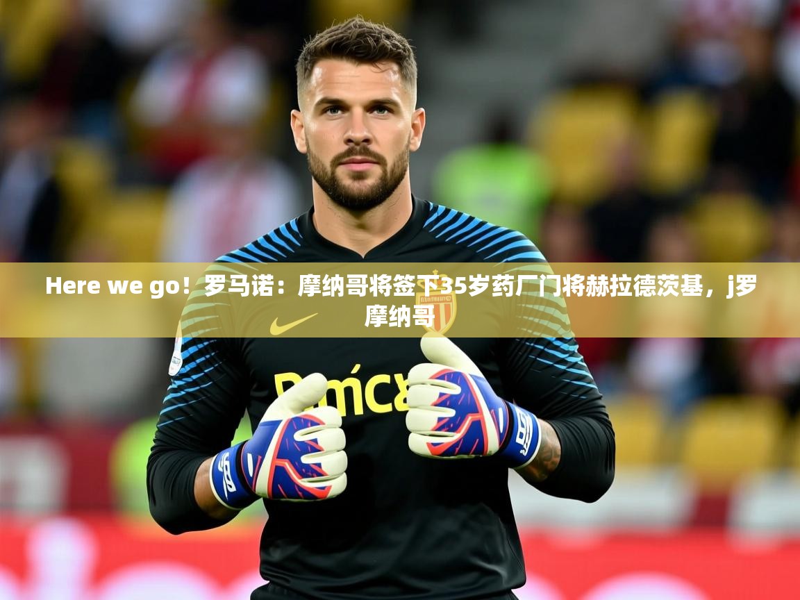 2025华体会登录最新地址Here we go!罗马诺:摩纳哥将签下35岁药厂门将赫拉德茨基,j罗摩纳哥 第2张