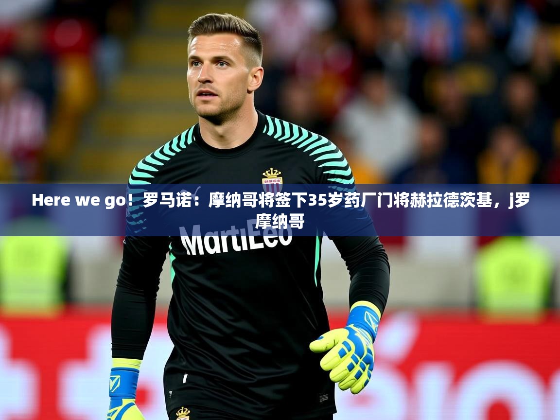 2025华体会登录最新地址Here we go!罗马诺:摩纳哥将签下35岁药厂门将赫拉德茨基,j罗摩纳哥 第3张