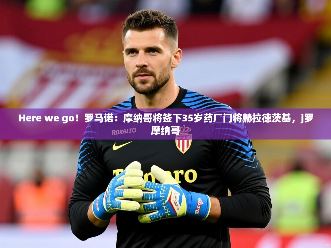2025华体会登录最新地址Here we go!罗马诺:摩纳哥将签下35岁药厂门将赫拉德茨基,j罗摩纳哥 第4张