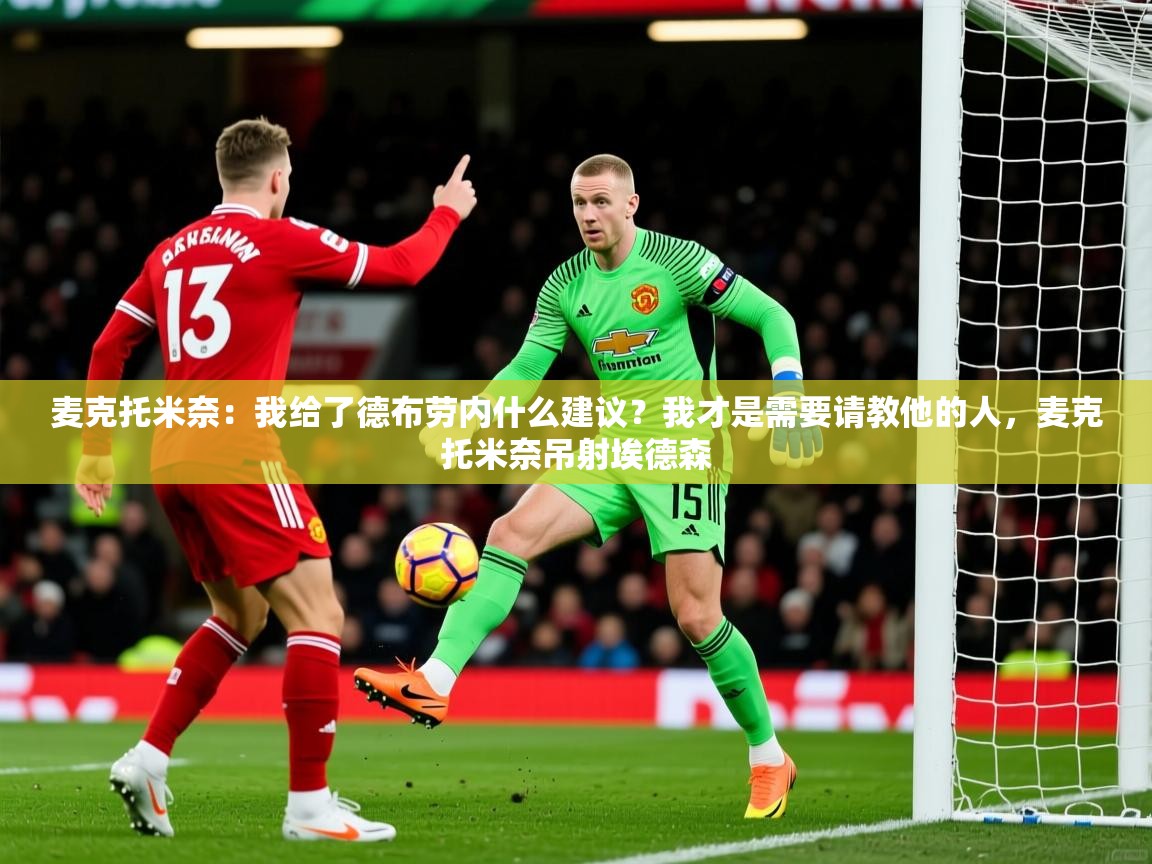 2025华体会登录入口麦克托米奈：我给了德布劳内什么建议？我才是需要请教他的人，麦克托米奈吊射埃德森