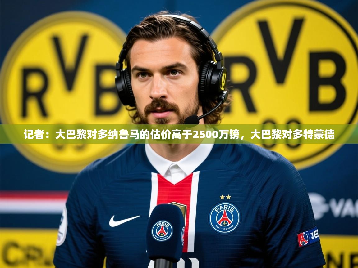 2025华体会体育平台靠谱吗记者:大巴黎对多纳鲁马的估价高于2500万镑,大巴黎对多特蒙德 第2张