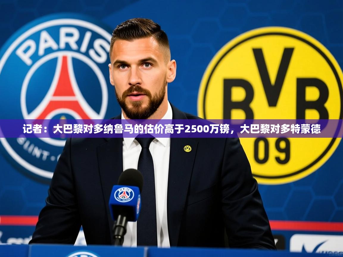 2025华体会体育平台靠谱吗记者:大巴黎对多纳鲁马的估价高于2500万镑,大巴黎对多特蒙德 第3张