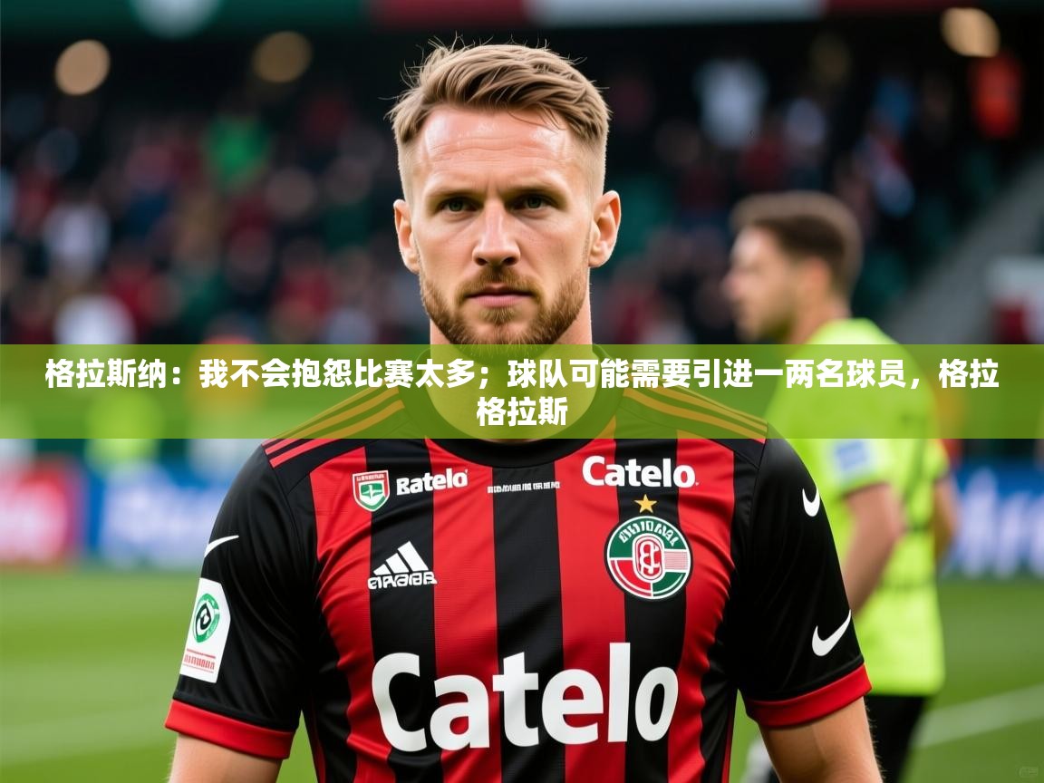 2025华体会登录入口格拉斯纳：我不会抱怨比赛太多；球队可能需要引进一两名球员，格拉格拉斯
