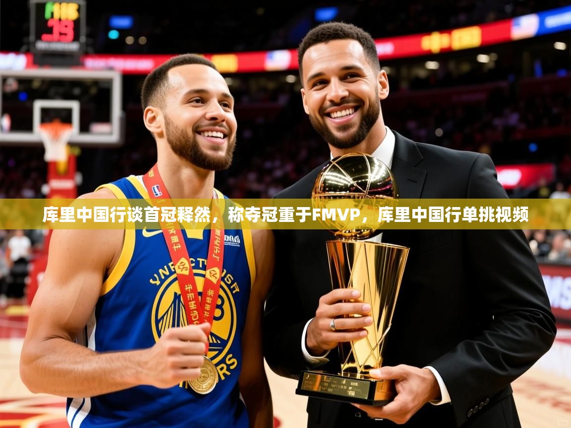 2025华体会体育网站皇马赞助商库里中国行谈首冠释然，称夺冠重于FMVP，库里中国行单挑视频