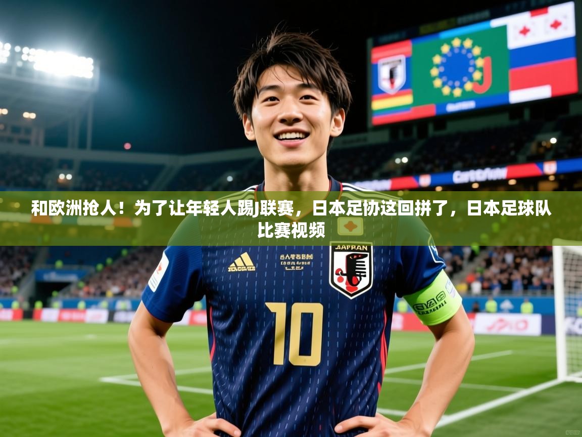 2025华体体育app和欧洲抢人！为了让年轻人踢J联赛，日本足协这回拼了，日本足球队比赛视频  第2张