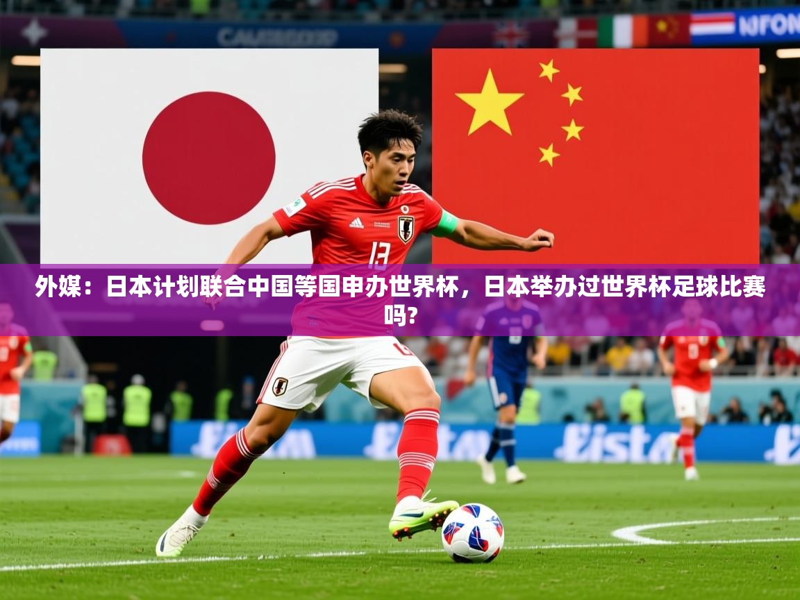 2025华体体育app外媒:日本计划联合中国等国申办世界杯,日本举办过世界杯足球比赛吗? 第1张