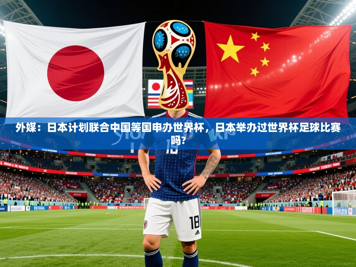 2025华体体育app外媒:日本计划联合中国等国申办世界杯,日本举办过世界杯足球比赛吗? 第3张