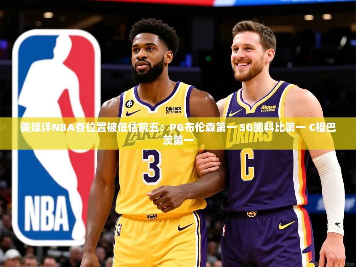 2025华体会体育下载美媒评NBA各位置被低估前五：PG布伦森第一 SG鲍科比第一 C祖巴茨第一