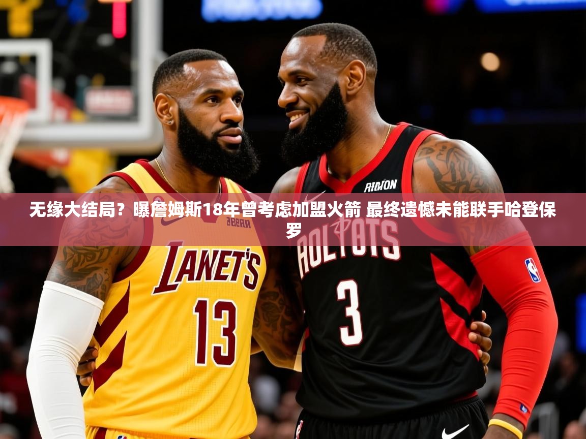 2025华体会登录最新地址无缘大结局？曝詹姆斯18年曾考虑加盟火箭 最终遗憾未能联手哈登保罗  第1张