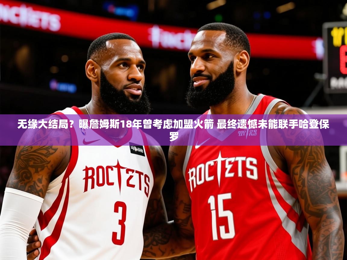 2025华体会登录最新地址无缘大结局？曝詹姆斯18年曾考虑加盟火箭 最终遗憾未能联手哈登保罗  第3张