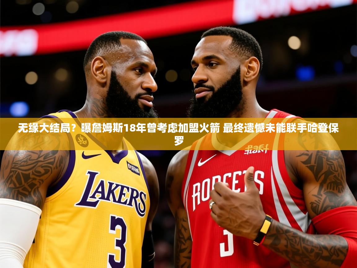 2025华体会登录最新地址无缘大结局？曝詹姆斯18年曾考虑加盟火箭 最终遗憾未能联手哈登保罗  第4张