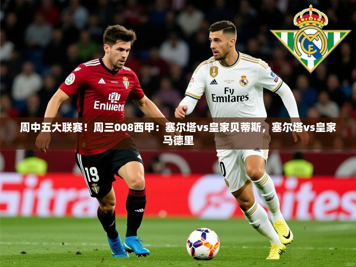 2025华体会体育周中五大联赛！周三008西甲：塞尔塔vs皇家贝蒂斯，塞尔塔vs皇家马德里  第1张