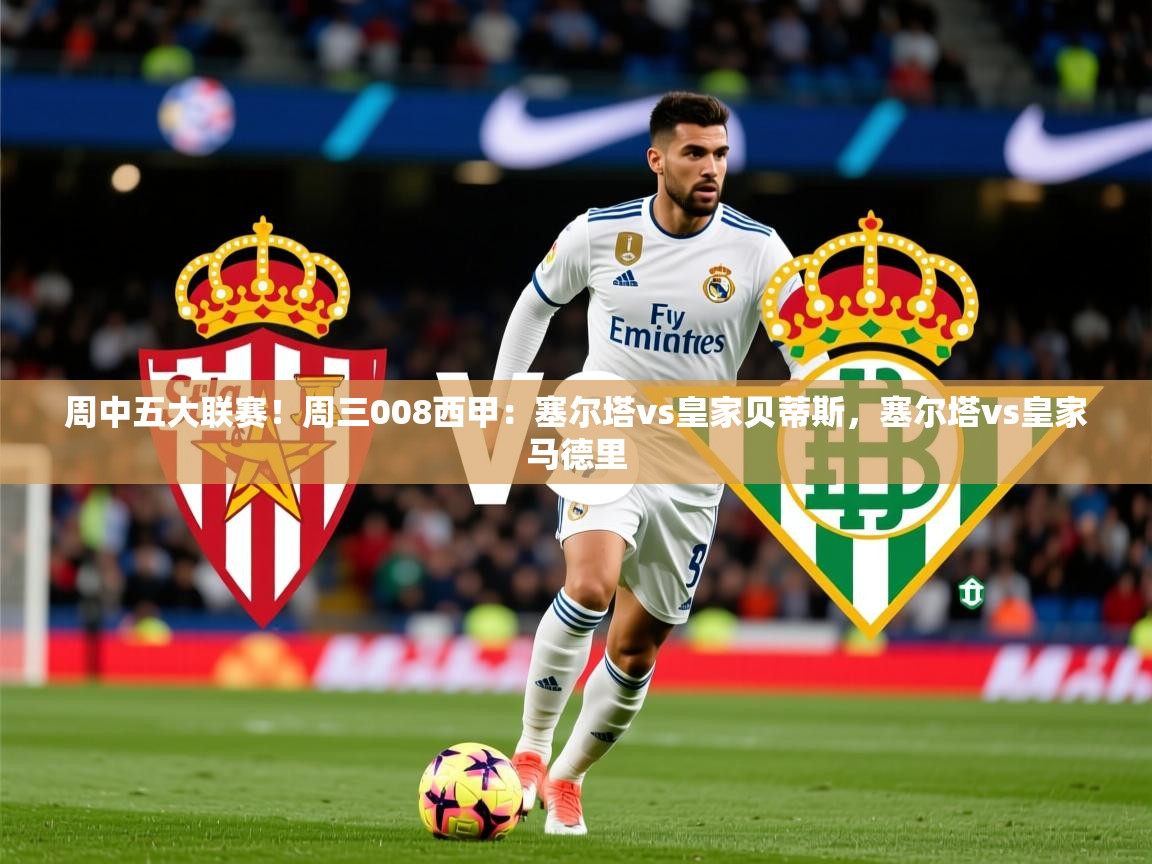 2025华体会体育周中五大联赛！周三008西甲：塞尔塔vs皇家贝蒂斯，塞尔塔vs皇家马德里  第3张