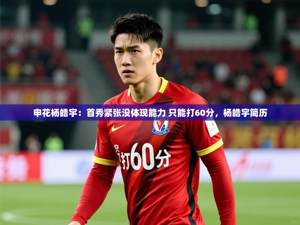 2025华体体育app下载申花杨皓宇：首秀紧张没体现能力 只能打60分，杨皓宇简历  第1张