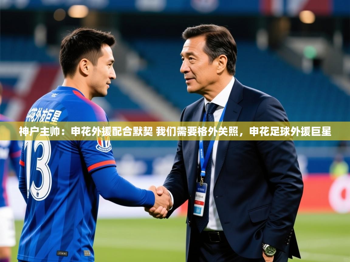 2025华会体育app下载神户主帅:申花外援配合默契 我们需要格外关照,申花足球外援巨星 第1张