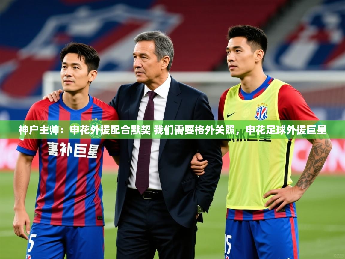 2025华会体育app下载神户主帅:申花外援配合默契 我们需要格外关照,申花足球外援巨星 第2张