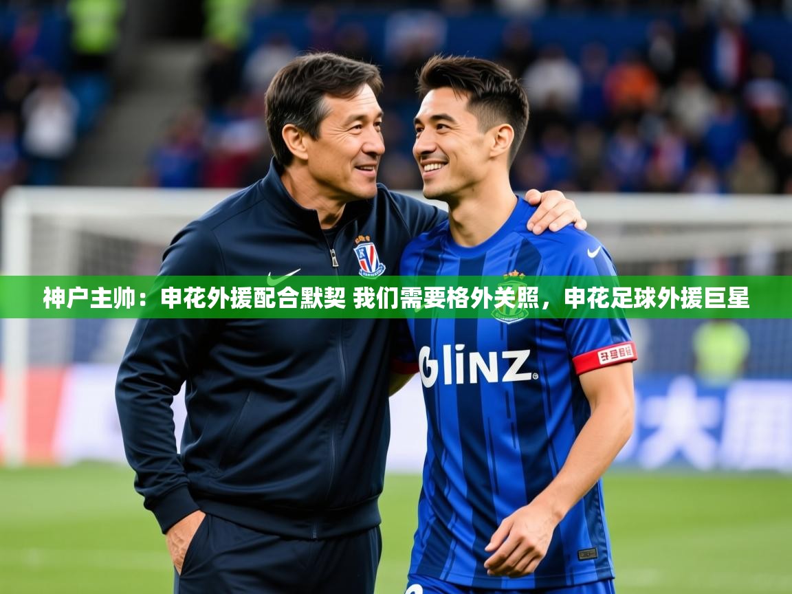 2025华会体育app下载神户主帅:申花外援配合默契 我们需要格外关照,申花足球外援巨星 第4张