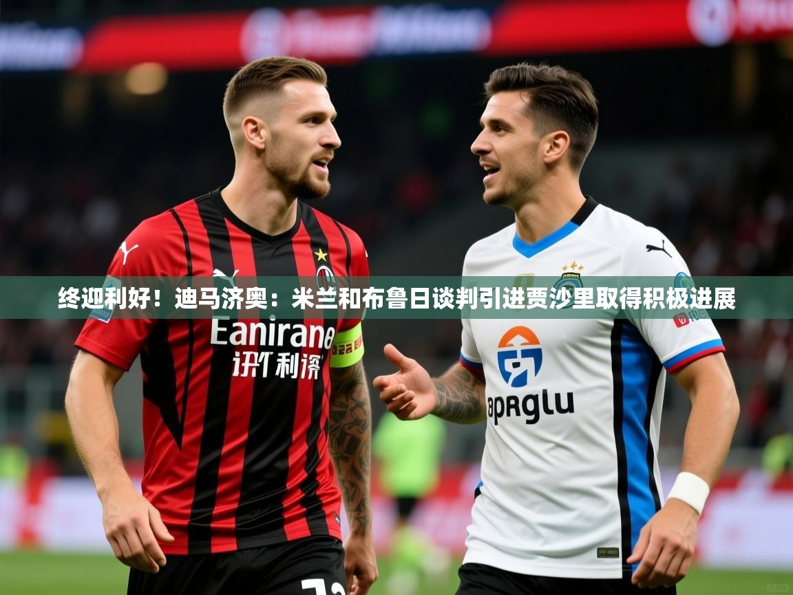2025华体会体育网站赞助皇马终迎利好！迪马济奥：米兰和布鲁日谈判引进贾沙里取得积极进展