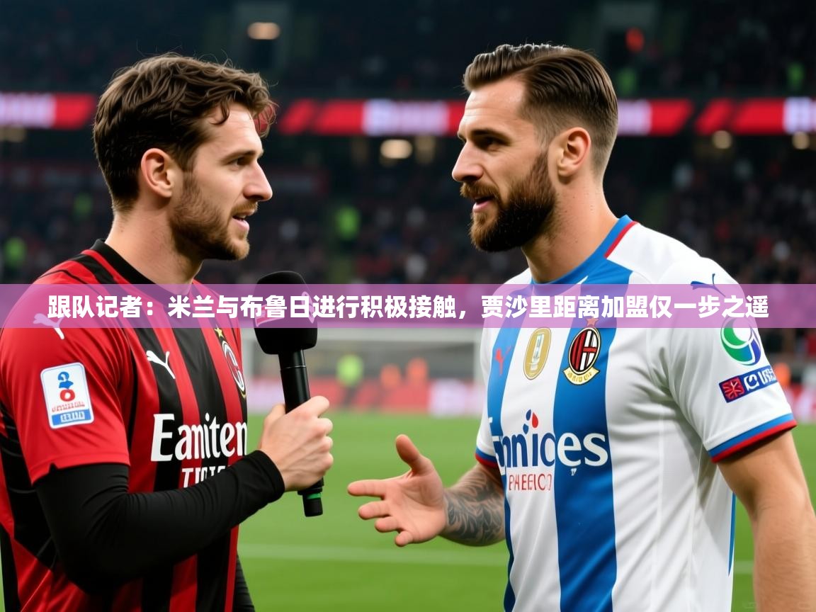2025华体会登录最新地址跟队记者：米兰与布鲁日进行积极接触，贾沙里距离加盟仅一步之遥