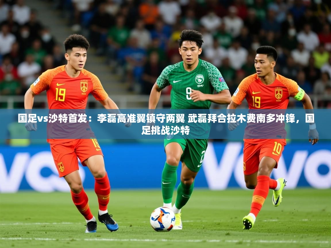 2025华体会体育网站赞助国米国足vs沙特首发:李磊高准翼镇守两翼 武磊拜合拉木费南多冲锋,国足挑战沙特 第1张