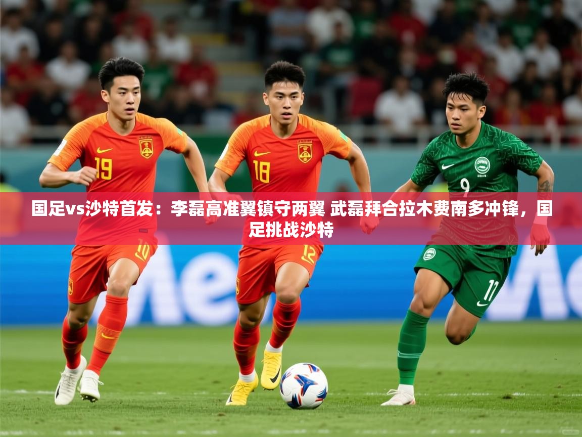 2025华体会体育网站赞助国米国足vs沙特首发:李磊高准翼镇守两翼 武磊拜合拉木费南多冲锋,国足挑战沙特 第2张