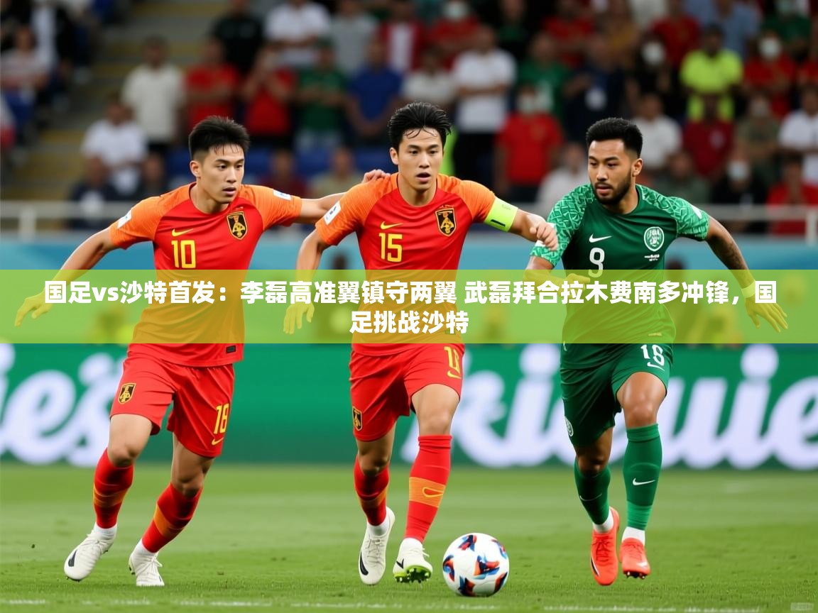 2025华体会体育网站赞助国米国足vs沙特首发:李磊高准翼镇守两翼 武磊拜合拉木费南多冲锋,国足挑战沙特 第3张