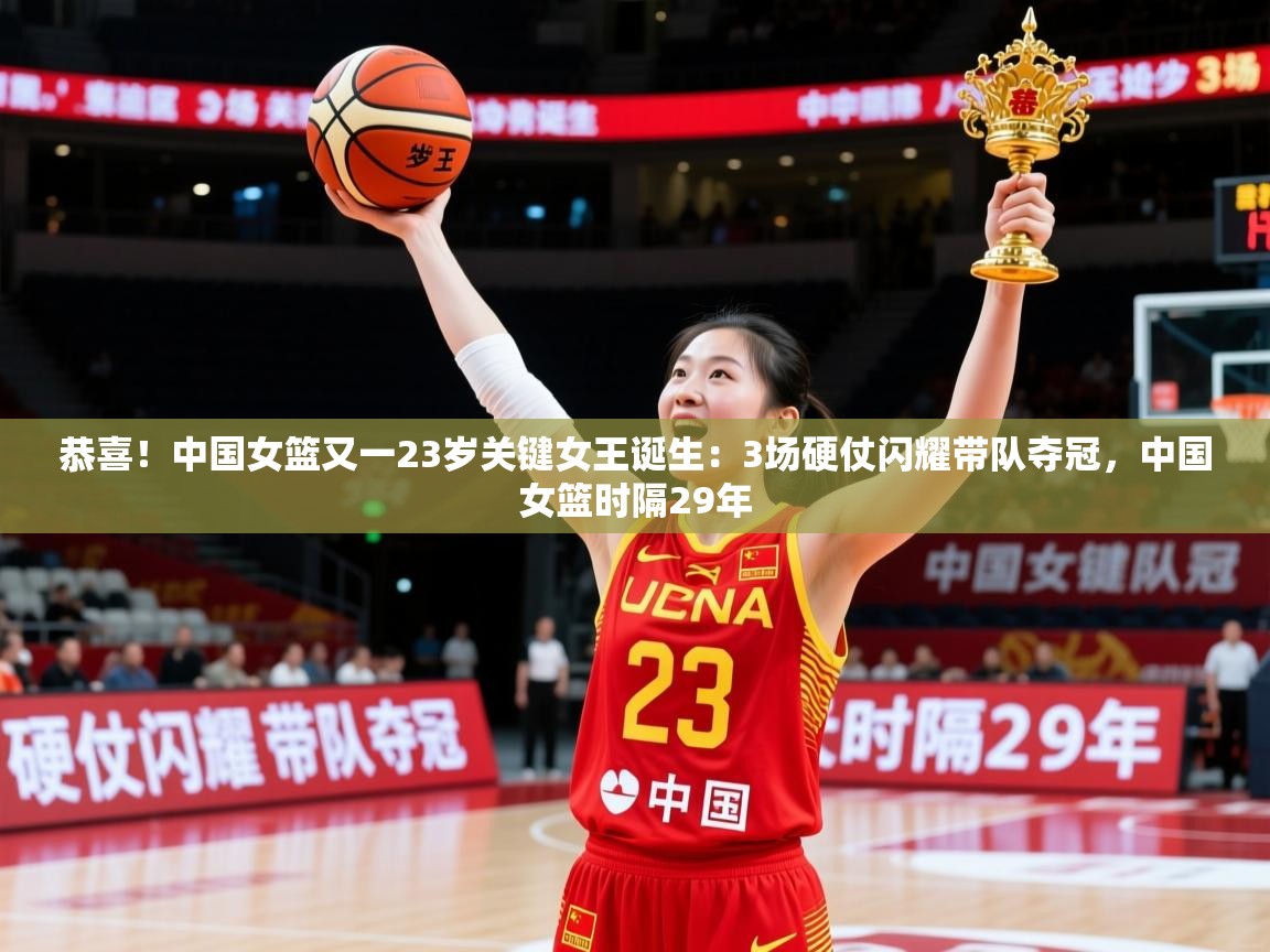 2025华体体育官网恭喜！中国女篮又一23岁关键女王诞生：3场硬仗闪耀带队夺冠，中国女篮时隔29年