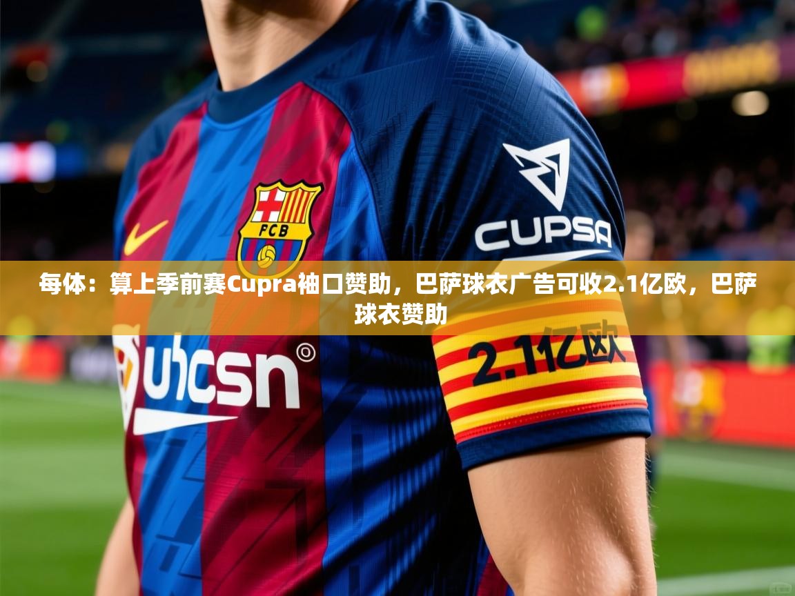 2025华体会登录地址每体：算上季前赛Cupra袖口赞助，巴萨球衣广告可收2.1亿欧，巴萨 球衣赞助