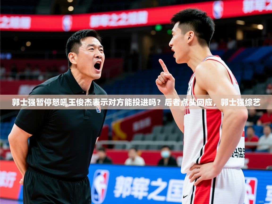 2025华会体育app下载郭士强暂停怒吼王俊杰表示对方能投进吗？后者点头回应，郭士强综艺