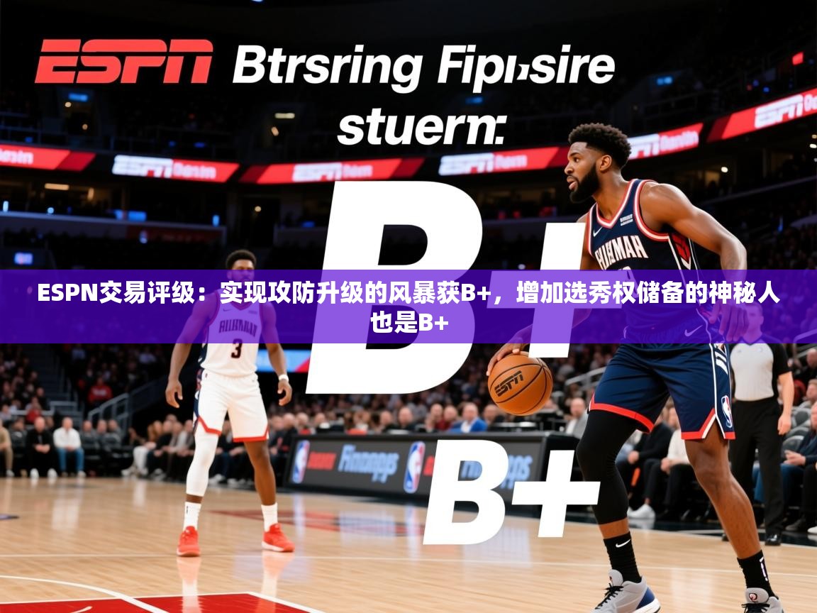 2025华体会登录手机版最新ESPN交易评级：实现攻防升级的风暴获B+，增加选秀权储备的神秘人也是B+
